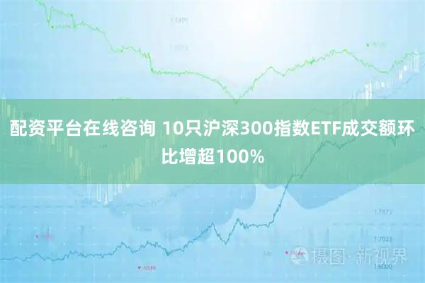配资平台在线咨询 10只沪深300指数ETF成交额环比增超100%