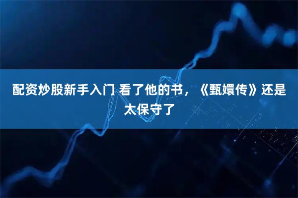 配资炒股新手入门 看了他的书，《甄嬛传》还是太保守了