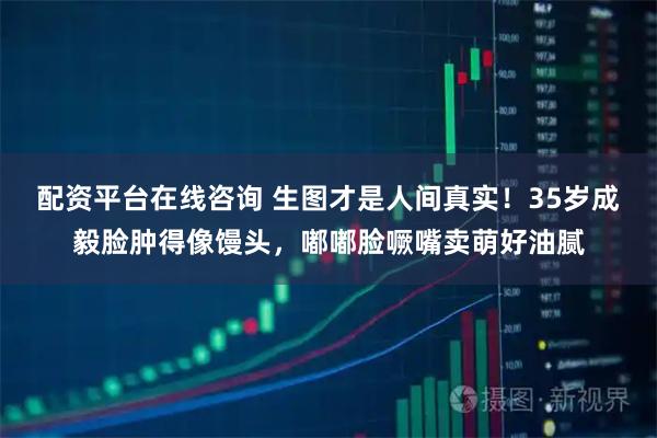 配资平台在线咨询 生图才是人间真实！35岁成毅脸肿得像馒头，嘟嘟脸噘嘴卖萌好油腻