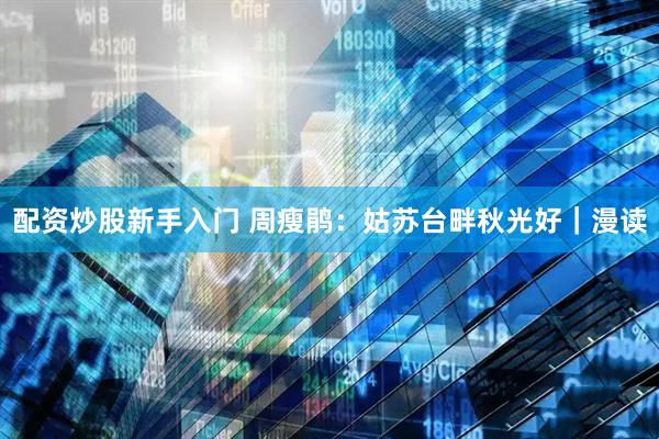 配资炒股新手入门 周瘦鹃：姑苏台畔秋光好｜漫读
