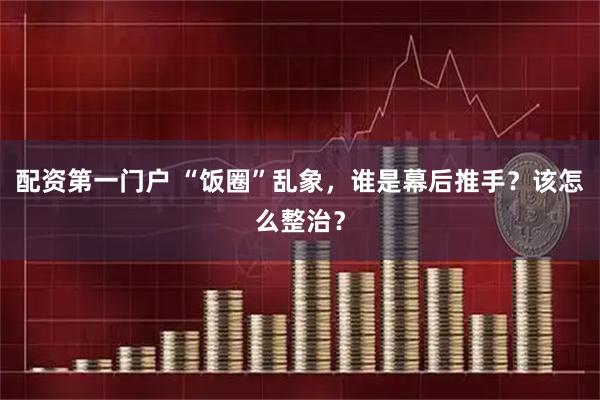 配资第一门户 “饭圈”乱象，谁是幕后推手？该怎么整治？