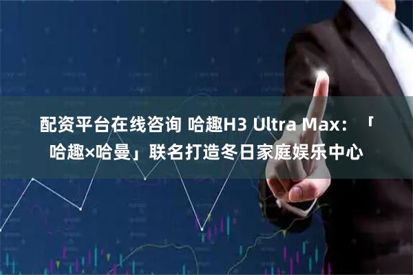 配资平台在线咨询 哈趣H3 Ultra Max：「哈趣×哈曼」联名打造冬日家庭娱乐中心