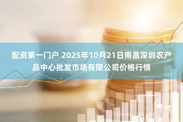 配资第一门户 2025年10月21日南昌深圳农产品中心批发市场有限公司价格行情