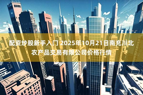 配资炒股新手入门 2025年10月21日南充川北农产品交易有限公司价格行情