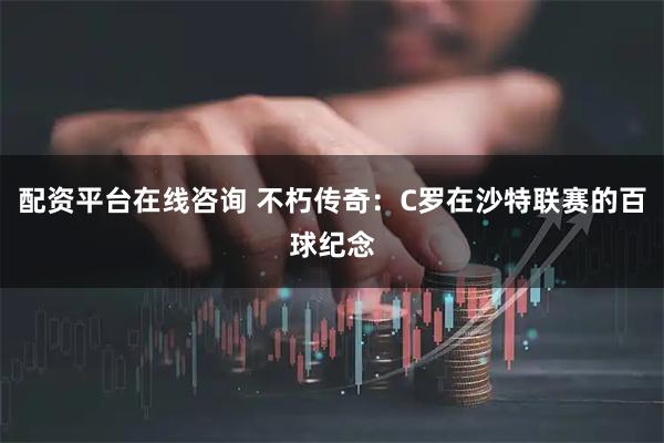 配资平台在线咨询 不朽传奇：C罗在沙特联赛的百球纪念