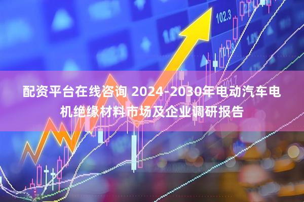 配资平台在线咨询 2024-2030年电动汽车电机绝缘材料市场及企业调研报告