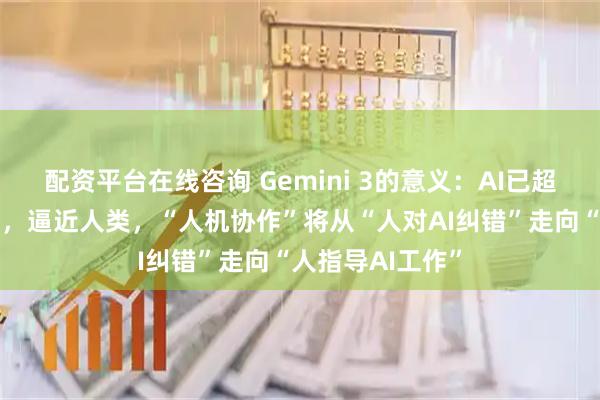 配资平台在线咨询 Gemini 3的意义：AI已超越“幻觉阶段”，逼近人类，“人机协作”将从“人对AI纠错”走向“人指导AI工作”