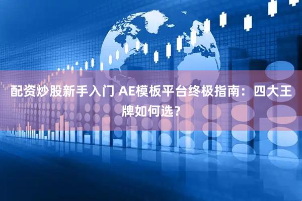 配资炒股新手入门 AE模板平台终极指南：四大王牌如何选？