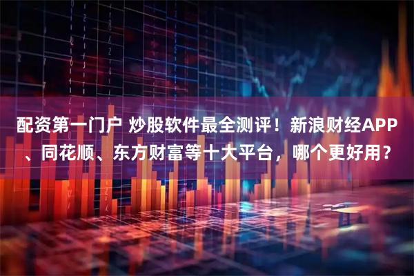 配资第一门户 炒股软件最全测评！新浪财经APP、同花顺、东方财富等十大平台，哪个更好用？