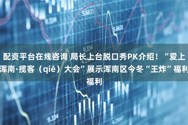 配资平台在线咨询 局长上台脱口秀PK介绍！“爱上浑南·揽客（qiě）大会”展示浑南区今冬“王炸”福利