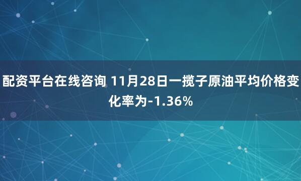 配资平台在线咨询 11月28日一揽子原油平均价格变化率为-1.36%