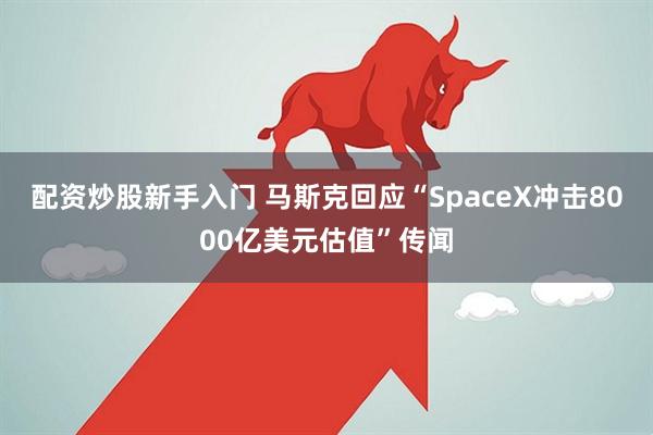 配资炒股新手入门 马斯克回应“SpaceX冲击8000亿美元估值”传闻