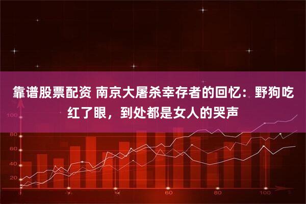 靠谱股票配资 南京大屠杀幸存者的回忆：野狗吃红了眼，到处都是女人的哭声